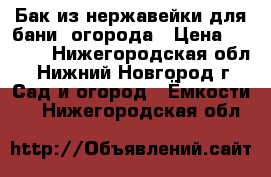 Бак из нержавейки для бани, огорода › Цена ­ 8 000 - Нижегородская обл., Нижний Новгород г. Сад и огород » Ёмкости   . Нижегородская обл.
